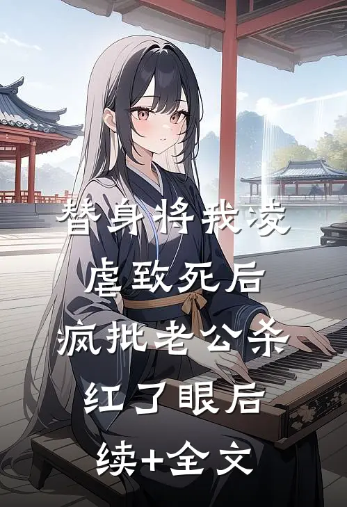 替身将我凌虐致死后，疯批老公杀红了眼后续+全文