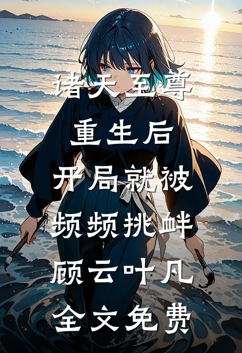 诸天至尊重生后，开局就被频频挑衅顾云叶凡全文免费