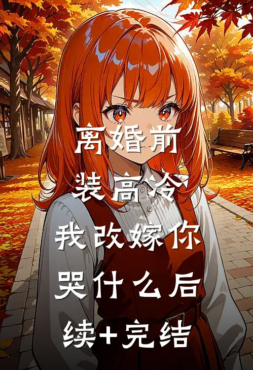 离婚前装高冷，我改嫁你哭什么后续+完结
