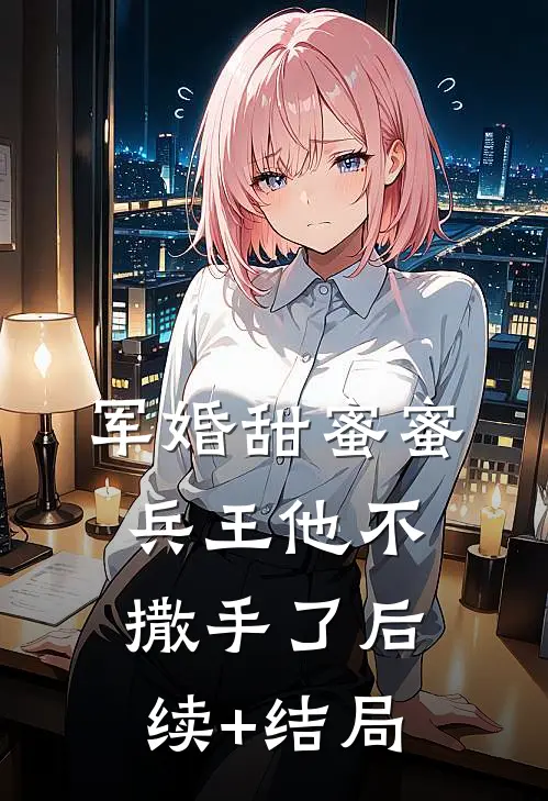 军婚甜蜜蜜，兵王他不撒手了后续+结局