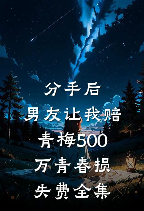 分手后，男友让我赔青梅500万青春损失费全集