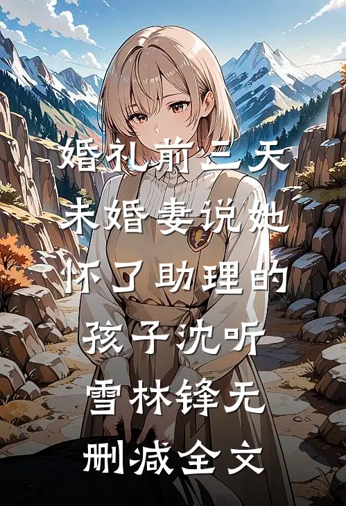 婚礼前三天，未婚妻说她怀了助理的孩子沈听雪林锋无删减全文