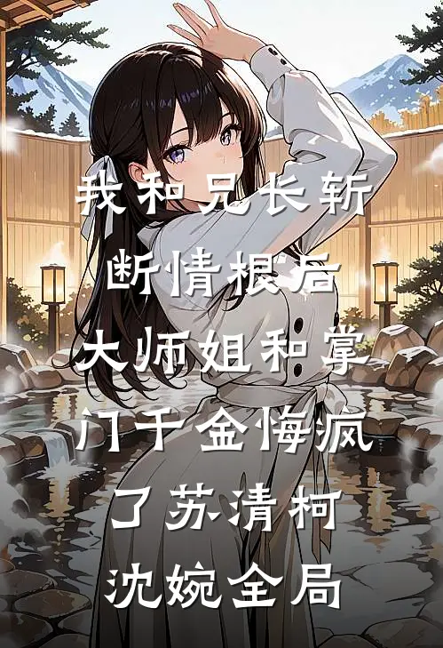 我和兄长斩断情根后，大师姐和掌门千金悔疯了苏清柯沈婉全局