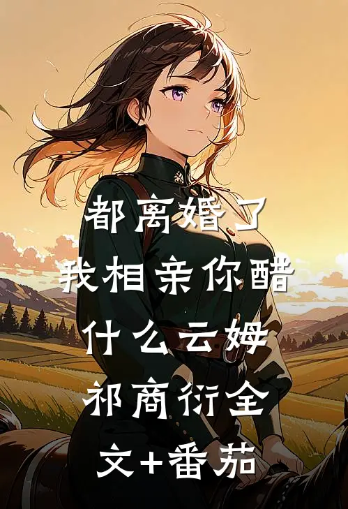 都离婚了，我相亲你醋什么云姆祁商衍全文+番茄