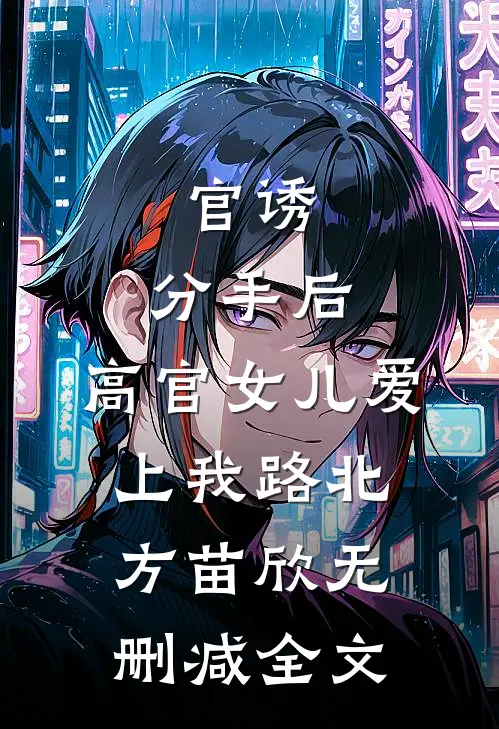 官诱：分手后，高官女儿爱上我路北方苗欣无删减全文