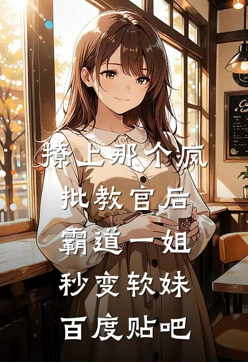 撩上那个疯批教官后，霸道一姐秒变软妹百度贴吧