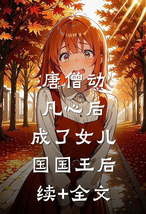 唐僧动凡心后，成了女儿国国王后续+全文