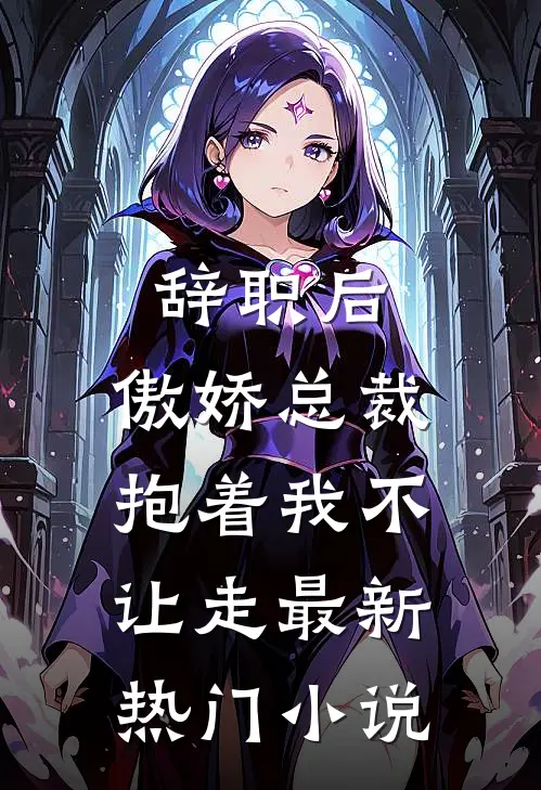 辞职后，傲娇总裁抱着我不让走最新热门小说
