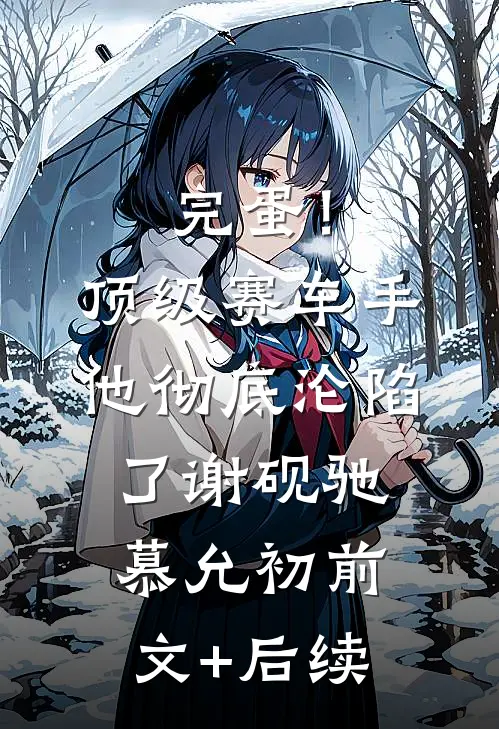 完蛋！顶级赛车手他彻底沦陷了谢砚驰慕允初前文+后续