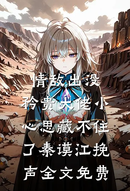 情敌出没，矜贵大佬小心思藏不住了秦谟江挽声全文免费