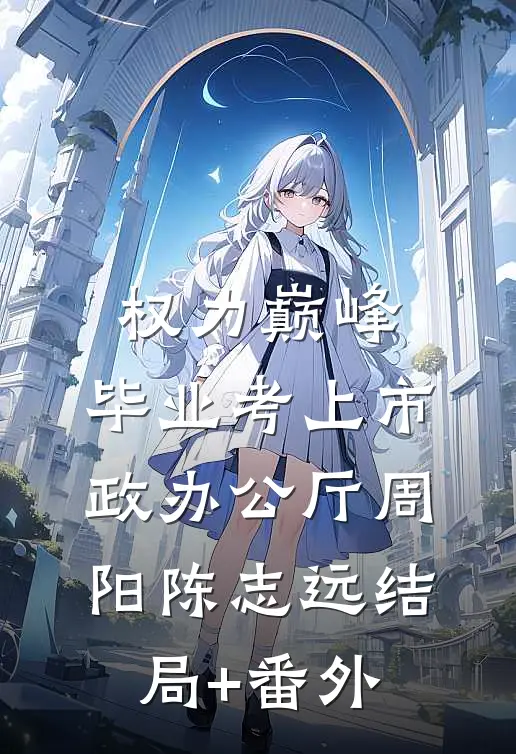 权力巅峰：毕业考上市政办公厅周阳陈志远结局+番外
