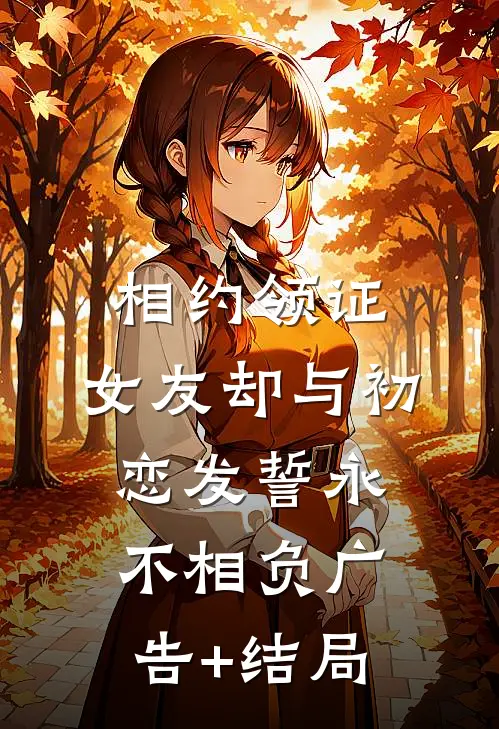 相约领证，女友却与初恋发誓永不相负广告+结局