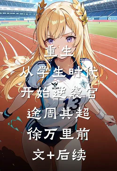重生：从学生时代开始逆袭官途周其超徐万里前文+后续