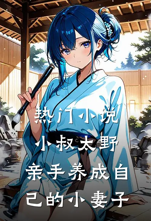 热门小说小叔太野，亲手养成自己的小妻子