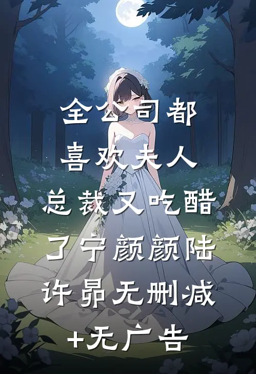 全公司都喜欢夫人，总裁又吃醋了宁颜颜陆许昴无删减+无广告