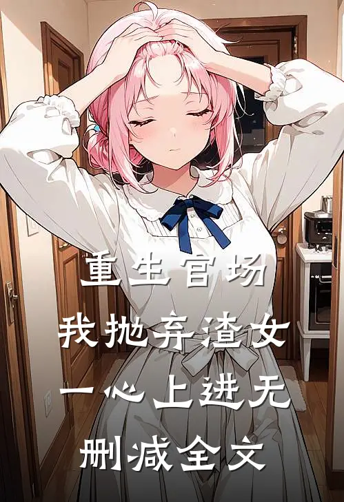 重生官场：我抛弃渣女，一心上进无删减全文