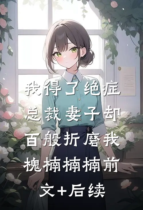 我得了绝症，总裁妻子却百般折磨我槐楠楠楠前文+后续