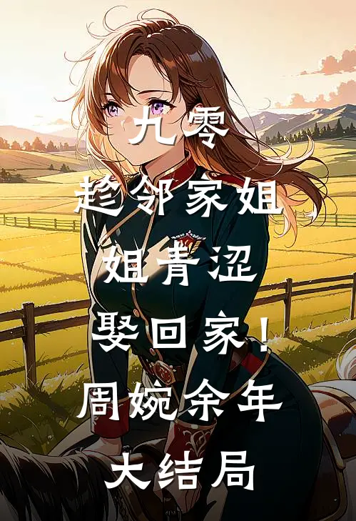 九零：趁邻家姐姐青涩，娶回家！周婉余年大结局