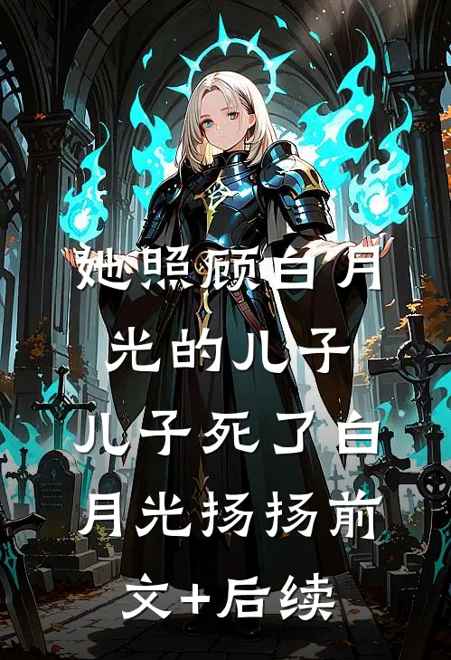 她照顾白月光的儿子，儿子死了白月光扬扬前文+后续