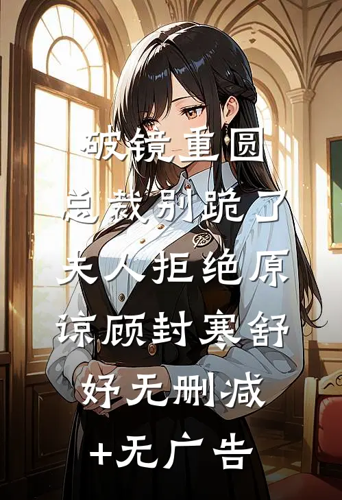 破镜重圆：总裁别跪了，夫人拒绝原谅顾封寒舒妤无删减+无广告