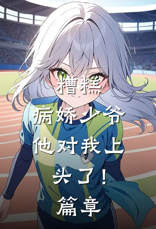 糟糕，病娇少爷他对我上头了！篇章