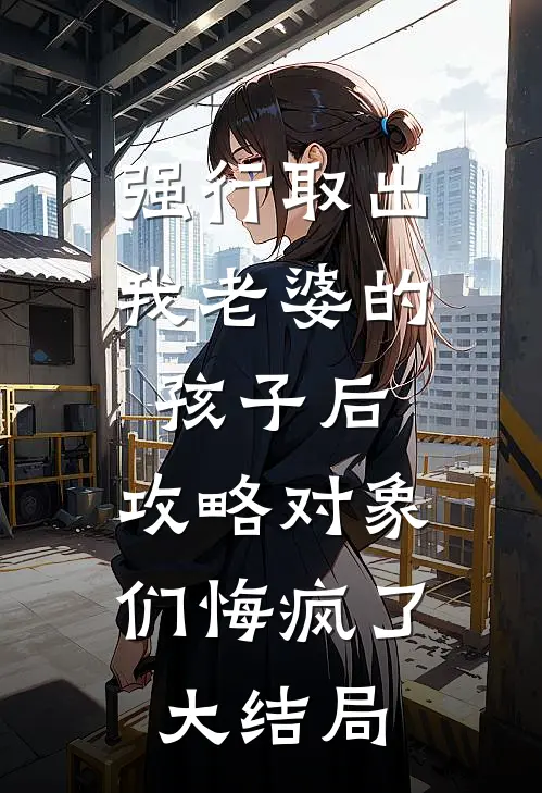 强行取出我老婆的孩子后，攻略对象们悔疯了大结局