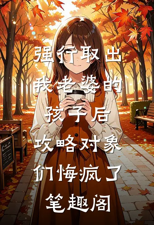 强行取出我老婆的孩子后，攻略对象们悔疯了笔趣阁