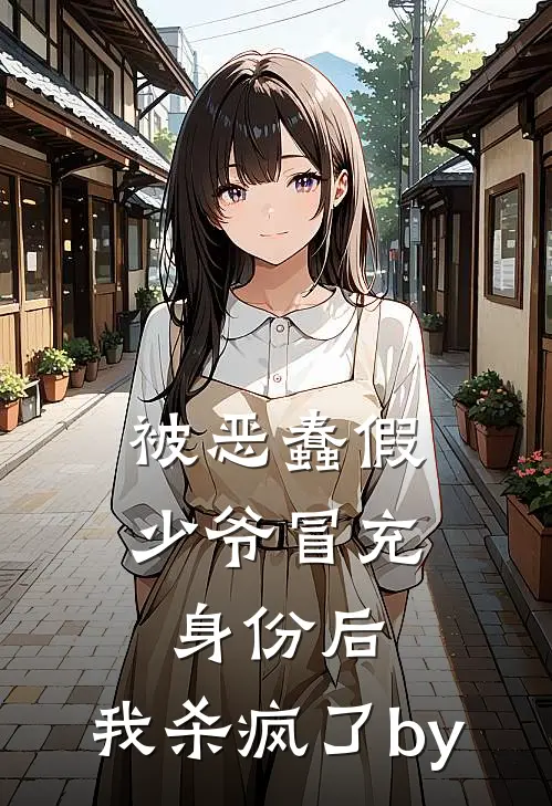 被恶蠢假少爷冒充身份后，我杀疯了by