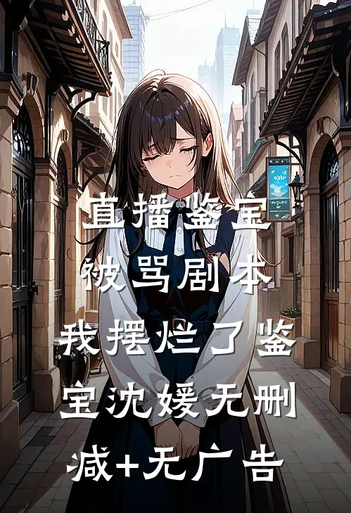 直播鉴宝被骂剧本，我摆烂了鉴宝沈媛无删减+无广告