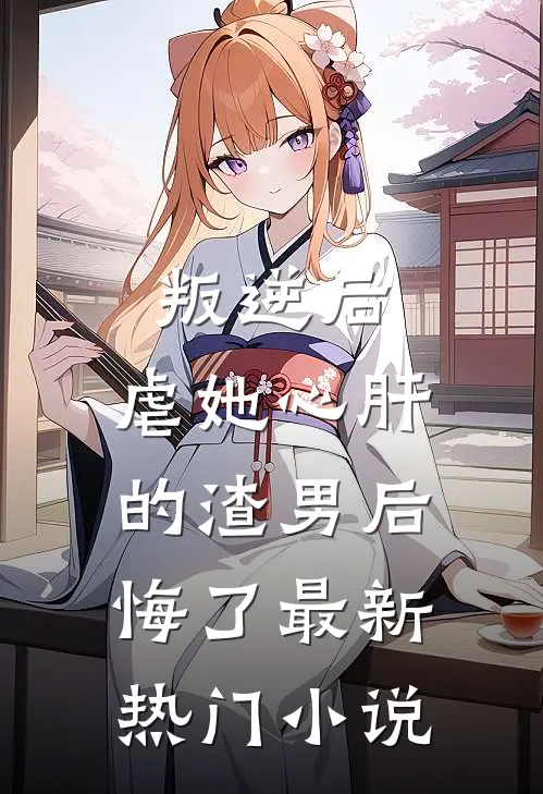 叛逆后，虐她心肝的渣男后悔了最新热门小说