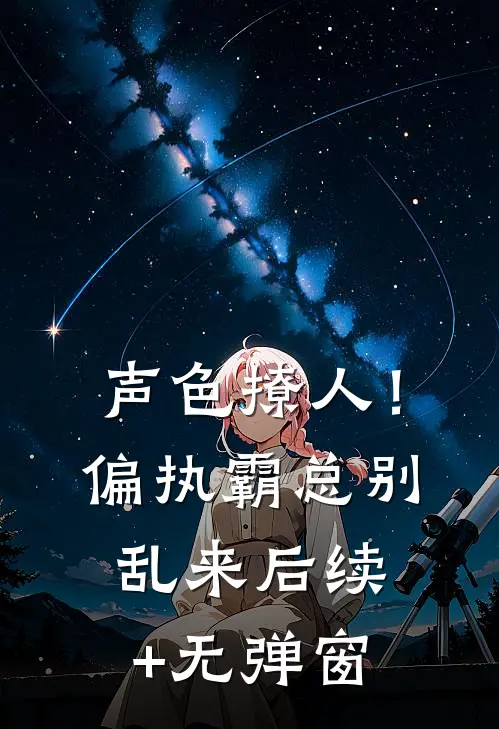 声色撩人！偏执霸总别乱来后续+无弹窗