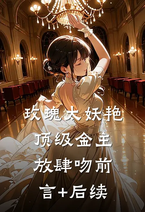 玫瑰太妖艳，顶级金主放肆吻前言+后续