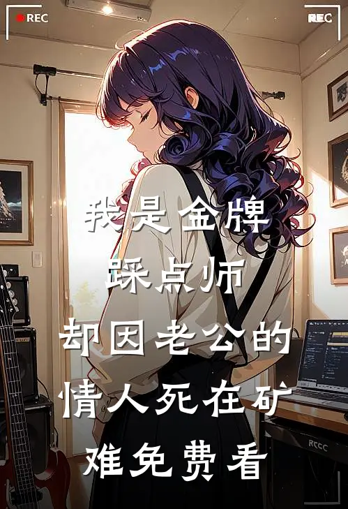 我是金牌踩点师，却因老公的情人死在矿难免费看