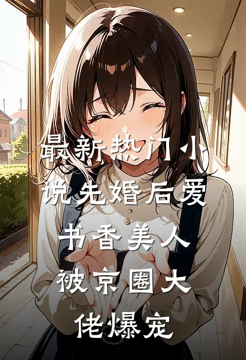 最新热门小说先婚后爱：书香美人被京圈大佬爆宠