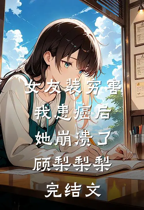 女友装穷害我患癌后，她崩溃了顾梨梨梨完结文