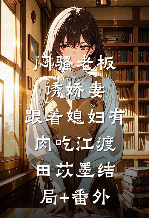 闷骚老板诱娇妻，跟着媳妇有肉吃江渡田苡墨结局+番外