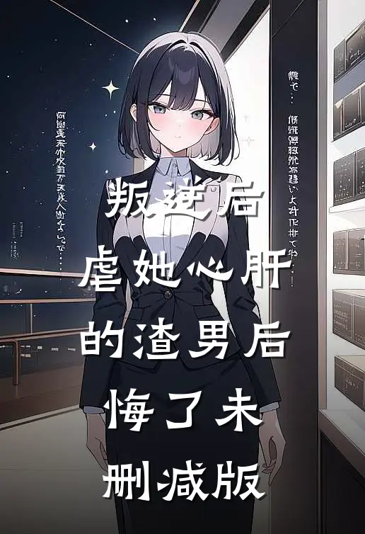 叛逆后，虐她心肝的渣男后悔了未删减版