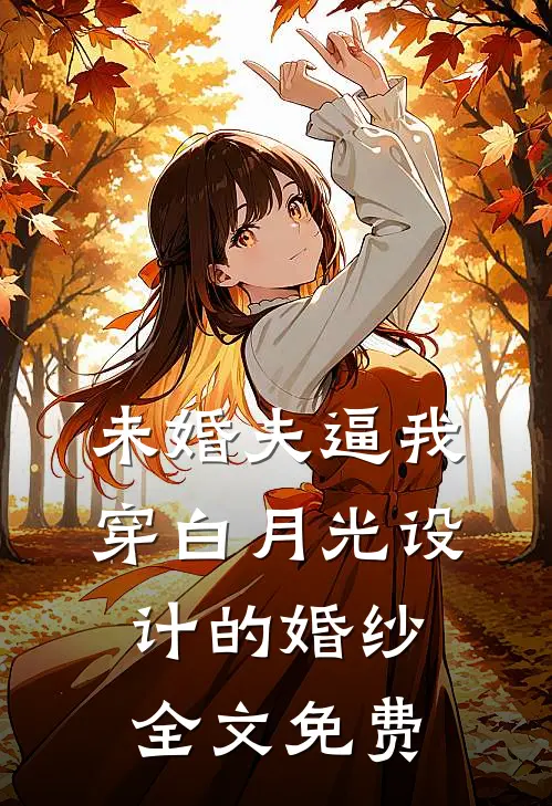 未婚夫逼我穿白月光设计的婚纱全文免费