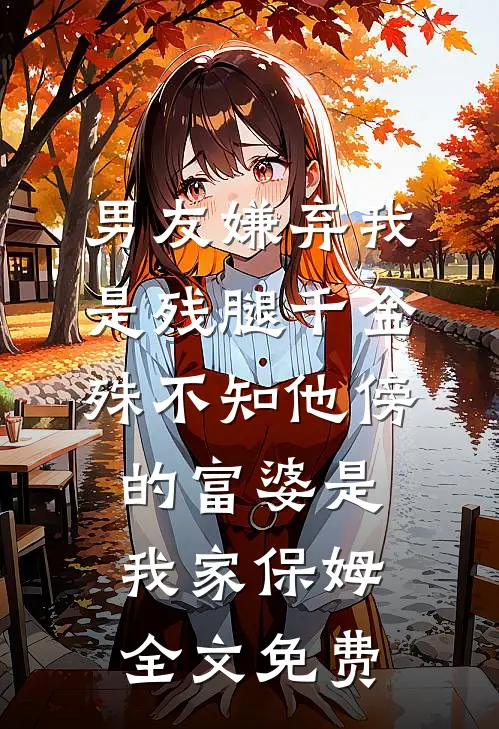 男友嫌弃我是残腿千金，殊不知他傍的富婆是我家保姆全文免费