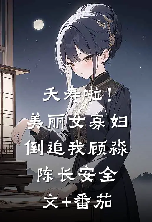 夭寿啦！美丽女寡妇倒追我顾淼陈长安全文+番茄