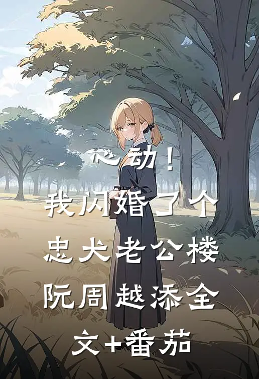 心动！我闪婚了个忠犬老公楼阮周越添全文+番茄