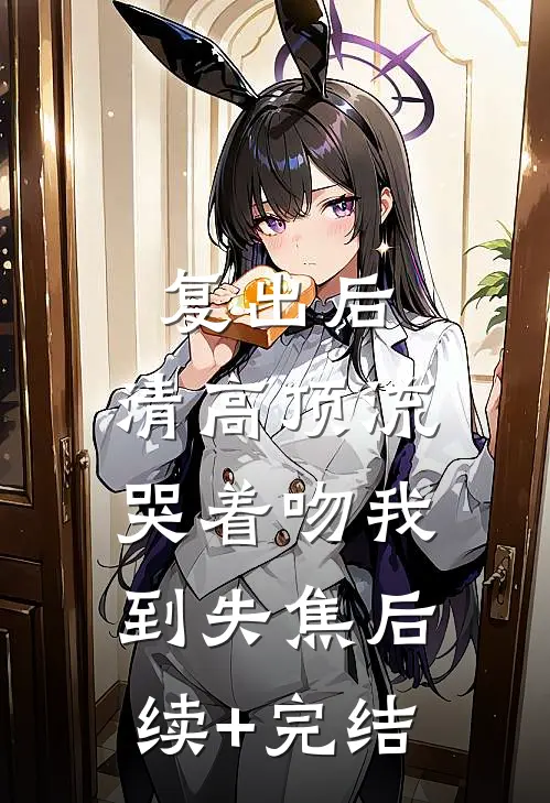 复出后，清高顶流哭着吻我到失焦后续+完结