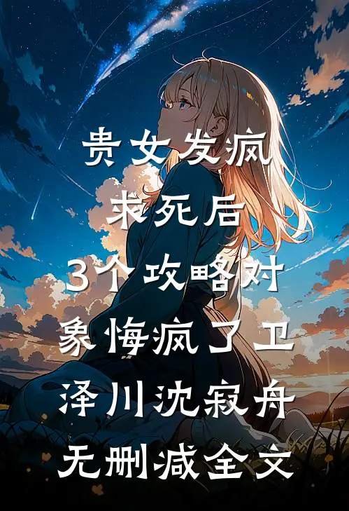 贵女发疯求死后，3个攻略对象悔疯了卫泽川沈寂舟无删减全文