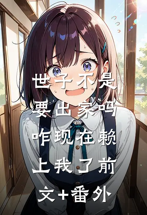 世子不是要出家吗，咋现在赖上我了前文+番外