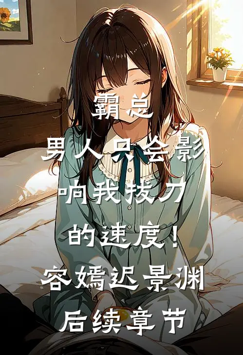 霸总，男人只会影响我拔刀的速度！容嫣迟景渊后续章节