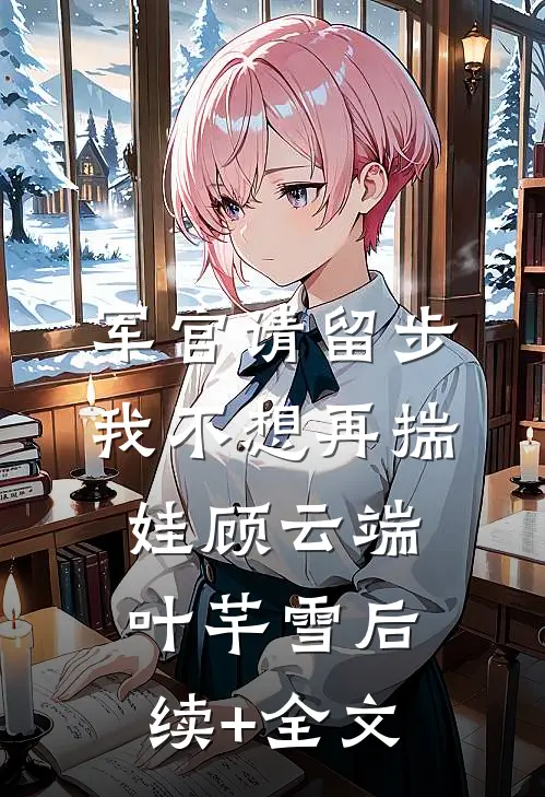 军官请留步，我不想再揣娃顾云端叶芊雪后续+全文