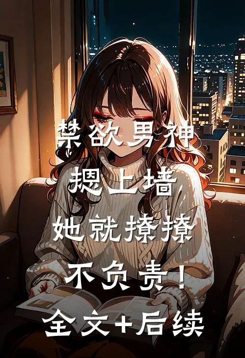 禁欲男神摁上墙，她就撩撩不负责！全文+后续