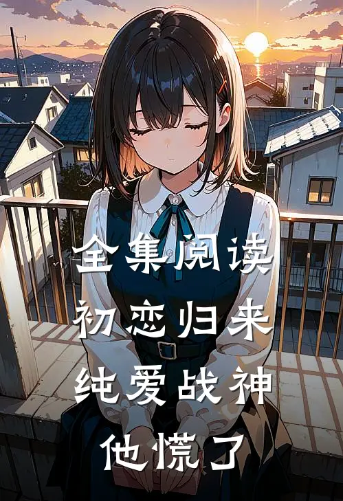 全集阅读初恋归来，纯爱战神他慌了