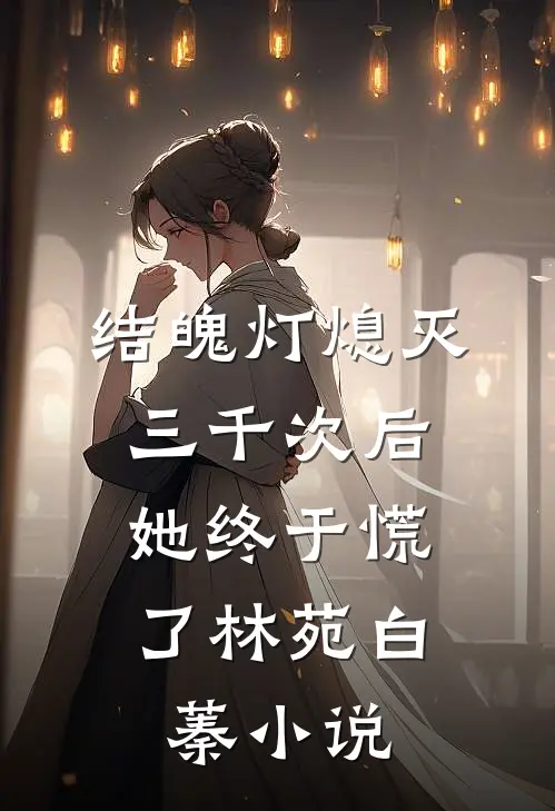 结魄灯熄灭三千次后，她终于慌了林苑白蓁小说