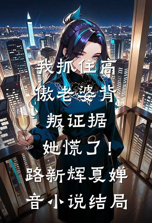 我抓住高傲老婆背叛证据，她慌了！路新辉夏婵音小说结局
